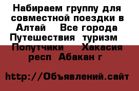 Набираем группу для совместной поездки в Алтай. - Все города Путешествия, туризм » Попутчики   . Хакасия респ.,Абакан г.